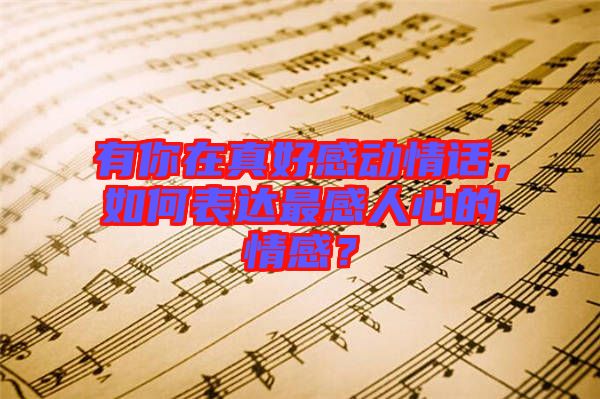 有你在真好感動情話，如何表達最感人心的情感？