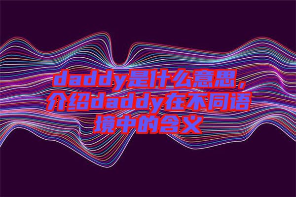 daddy是什么意思，介紹daddy在不同語境中的含義
