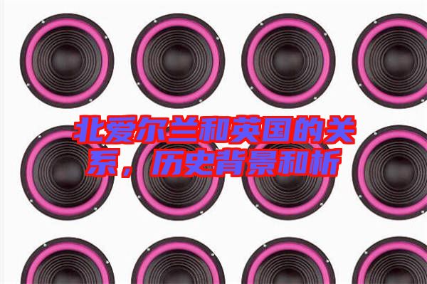 北愛爾蘭和英國的關(guān)系,歷史背景和析
