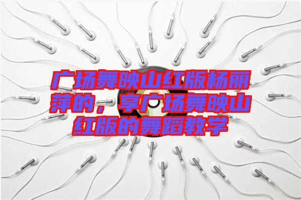 廣場舞映山紅版楊麗萍的，享廣場舞映山紅版的舞蹈教學