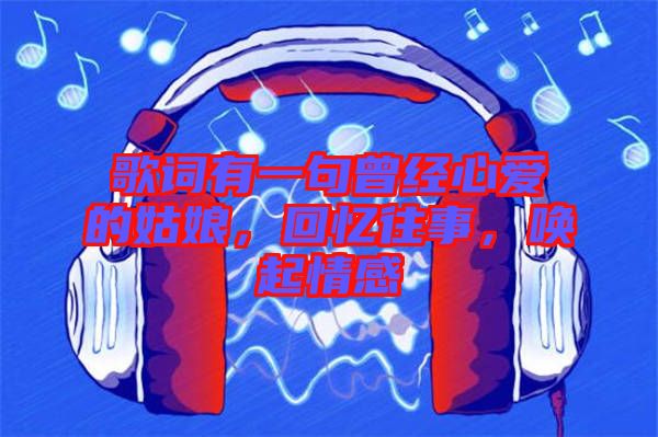 歌詞有一句曾經心愛的姑娘，回憶往事，喚起情感