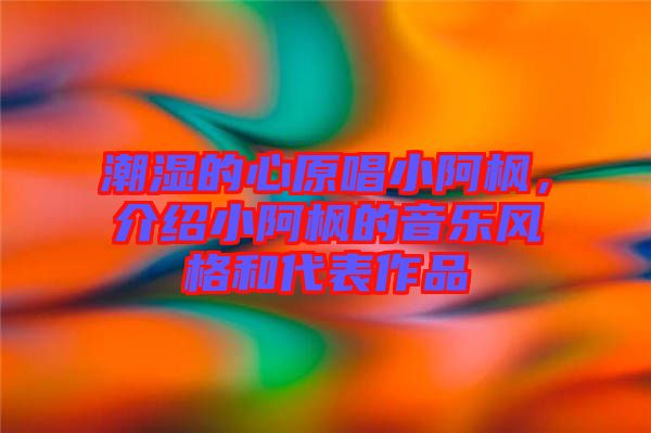 潮濕的心原唱小阿楓,介紹小阿楓的音樂風(fēng)格和代表作品