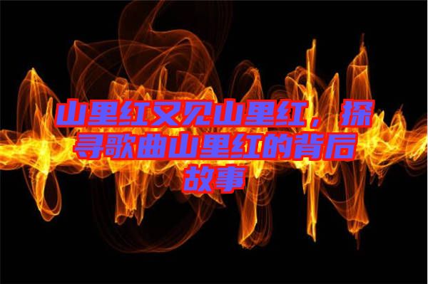 山里紅又見(jiàn)山里紅,探尋歌曲山里紅的背后故事