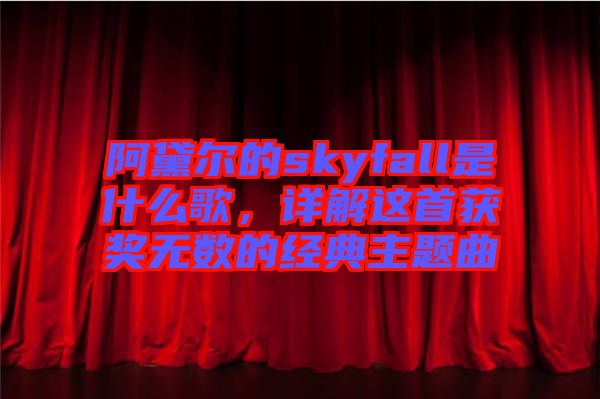 阿黛爾的skyfall是什么歌,詳解這首獲獎(jiǎng)無(wú)數(shù)的經(jīng)典主題曲