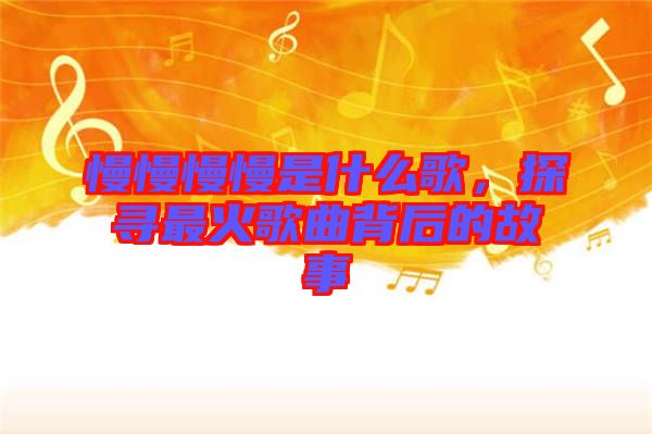 慢慢慢慢是什么歌，探尋最火歌曲背后的故事