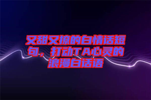 又甜又撩的白情話短句,打動TA心靈的浪漫白話語