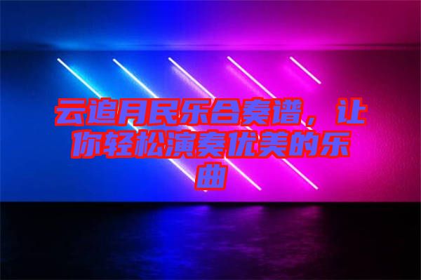 云追月民樂合奏譜,讓你輕松演奏優(yōu)美的樂曲