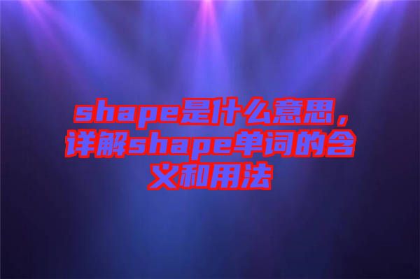 shape是什么意思，詳解shape單詞的含義和用法