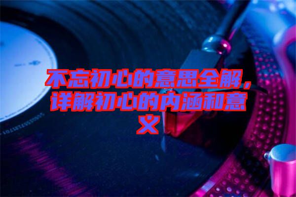 不忘初心的意思全解,詳解初心的內涵和意義