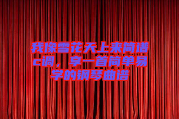 我像雪花天上來簡譜c調,享一首簡單易學的鋼琴曲譜