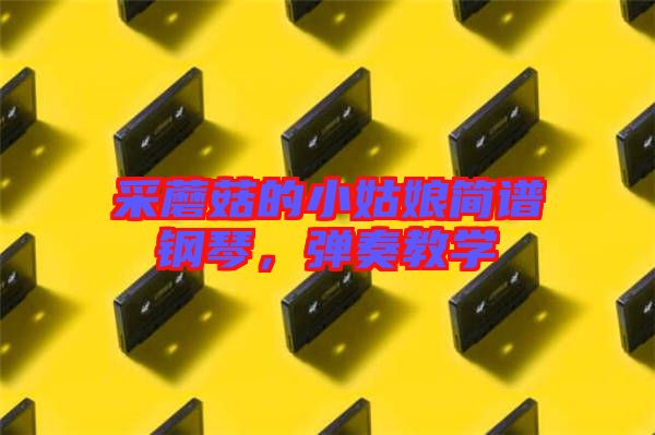 采蘑菇的小姑娘簡(jiǎn)譜鋼琴,彈奏教學(xué)