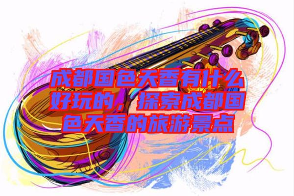 成都國色天香有什么好玩的,探索成都國色天香的旅游景點(diǎn)