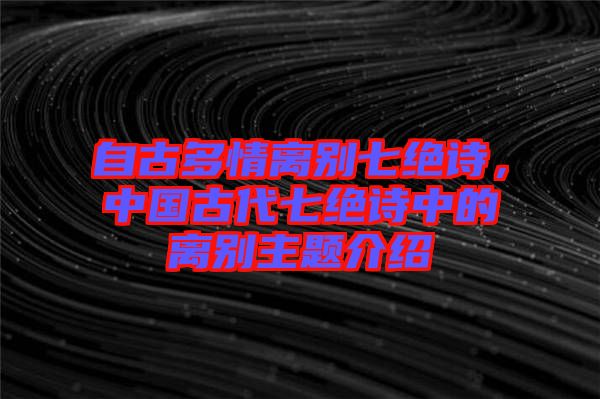 自古多情離別七絕詩，中國古代七絕詩中的離別主題介紹