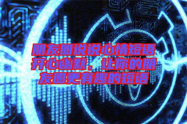 朋友圈說(shuō)說(shuō)心情短語(yǔ)開心幽默,讓你的朋友圈更有趣的短語(yǔ)