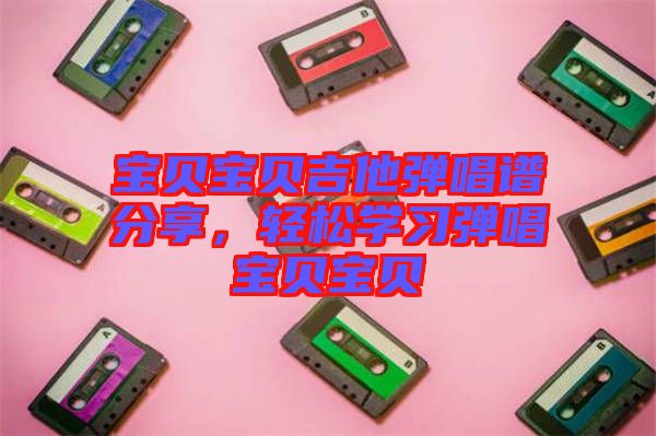 寶貝寶貝吉他彈唱譜分享，輕松學習彈唱寶貝寶貝