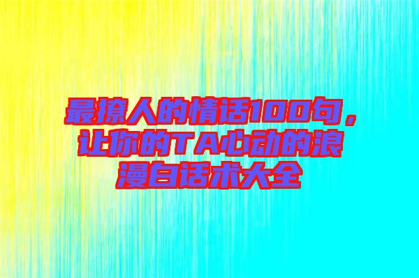 最撩人的情話100句，讓你的TA心動的浪漫白話術(shù)大全
