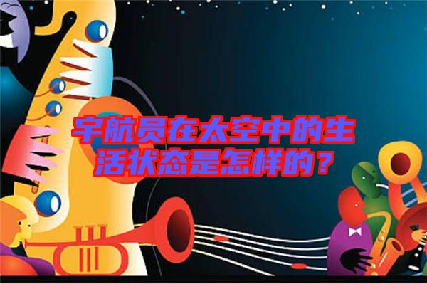 宇航員在太空中的生活狀態是怎樣的？