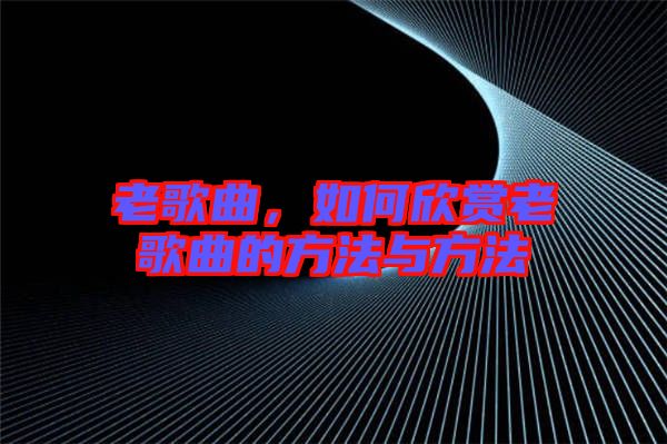 老歌曲，如何欣賞老歌曲的方法與方法