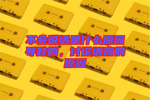 不會(huì)說話是什么原因?qū)е碌模懻撜Z言的原因