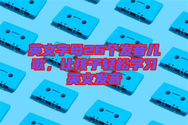 英文字母26個發音兒歌,讓孩子輕松學習英文發音