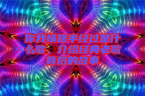 你我情路半經(jīng)過是什么歌,介紹經(jīng)典老歌背后的故事