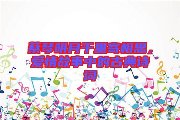 蔡琴明月千里寄相思，愛情故事中的古典詩詞