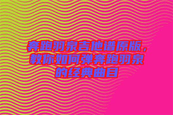 奔跑羽泉吉他譜原版,教你如何彈奔跑羽泉的經(jīng)典曲目