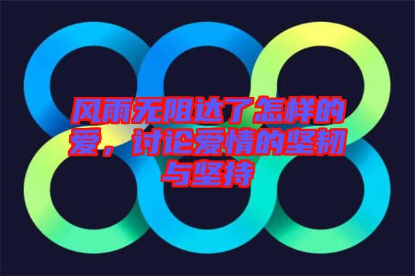 風(fēng)雨無阻達(dá)了怎樣的愛,討論愛情的堅韌與堅持