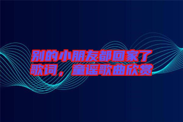 別的小朋友都回家了歌詞，童謠歌曲欣賞