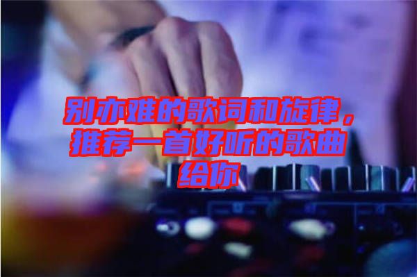 別亦難的歌詞和旋律，推薦一首好聽的歌曲給你