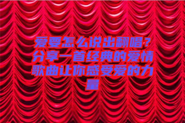 愛要怎么說出翻唱?分享一首經(jīng)典的愛情歌曲讓你感受愛的力量