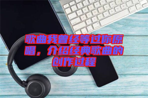 歌曲我曾經(jīng)等過你原唱,介紹經(jīng)典歌曲的創(chuàng)作過程