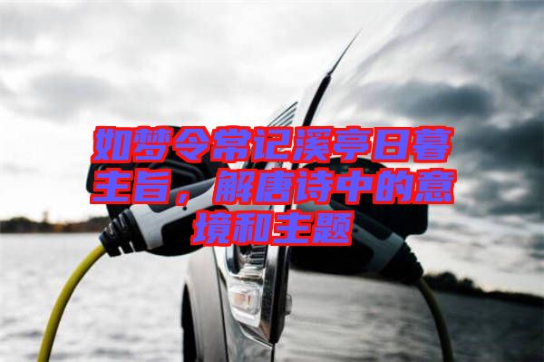 如夢令常記溪亭日暮主旨，解唐詩中的意境和主題