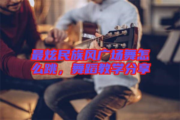 最炫民族風廣場舞怎么跳，舞蹈教學分享