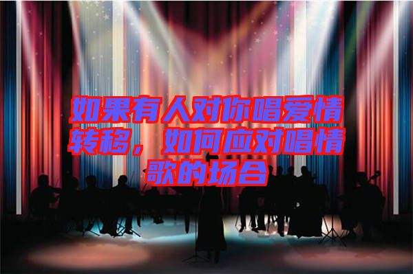 如果有人對你唱愛情轉移，如何應對唱情歌的場合