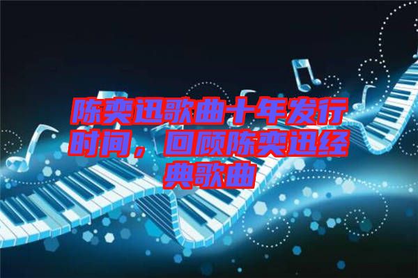 陳奕迅歌曲十年發(fā)行時(shí)間,回顧陳奕迅經(jīng)典歌曲