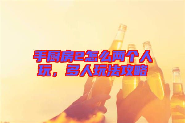手廚房2怎么兩個(gè)人玩,多人玩法攻略