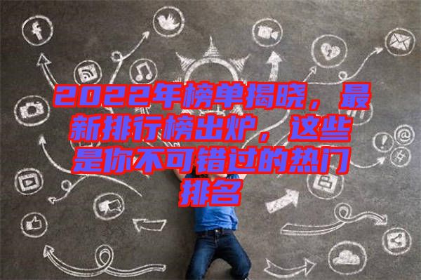 2022年榜單揭曉，最新排行榜出爐，這些是你不可錯過的熱門排名