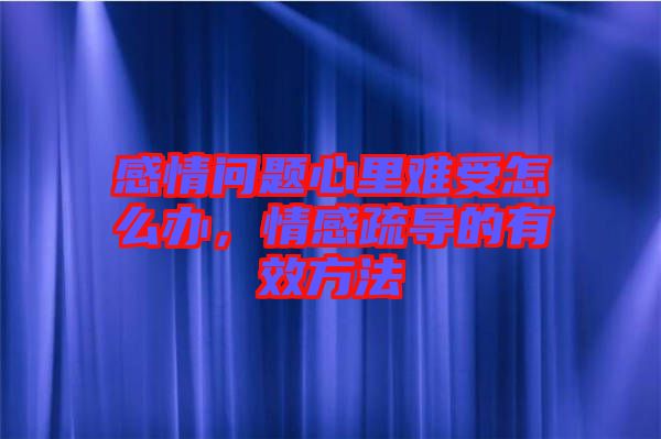 感情問題心里難受怎么辦，情感疏導的有效方法