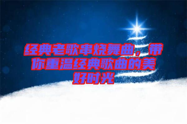 經(jīng)典老歌串燒舞曲，帶你重溫經(jīng)典歌曲的美好時光