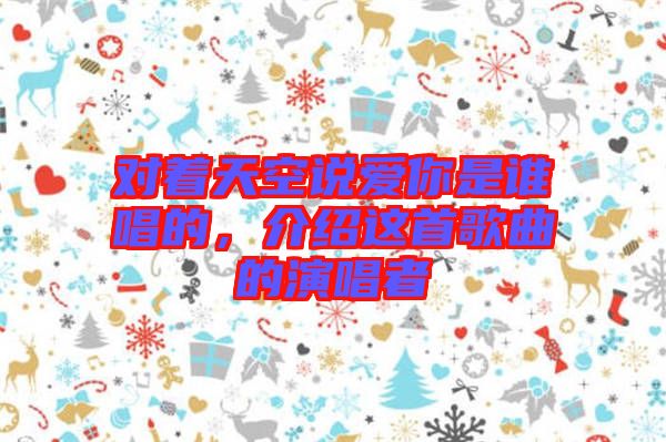 對(duì)著天空說(shuō)愛(ài)你是誰(shuí)唱的，介紹這首歌曲的演唱者