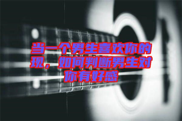 當一個男生喜歡你的現,如何判斷男生對你有好感