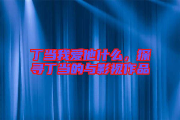 丁當(dāng)我愛(ài)他什么,探尋丁當(dāng)?shù)呐c影視作品