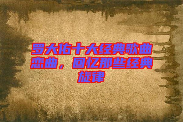 羅大佑十大經典歌曲戀曲,回憶那些經典旋律
