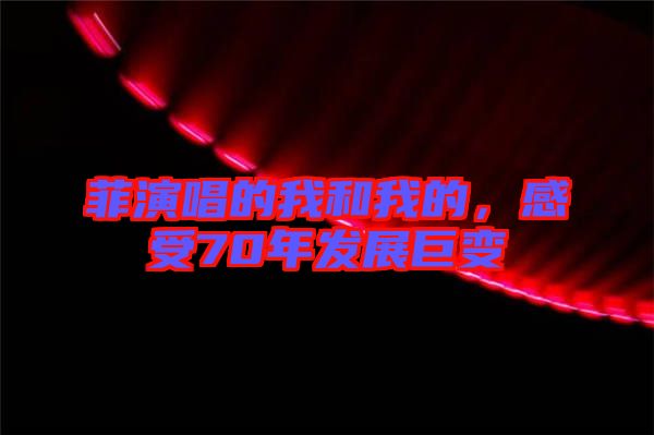 菲演唱的我和我的,感受70年發(fā)展巨變