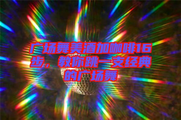 廣場舞美酒加咖啡16步，教你跳一支經(jīng)典的廣場舞