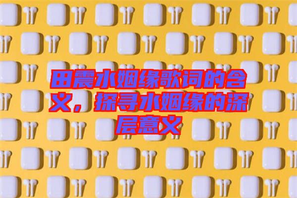 田震水姻緣歌詞的含義，探尋水姻緣的深層意義