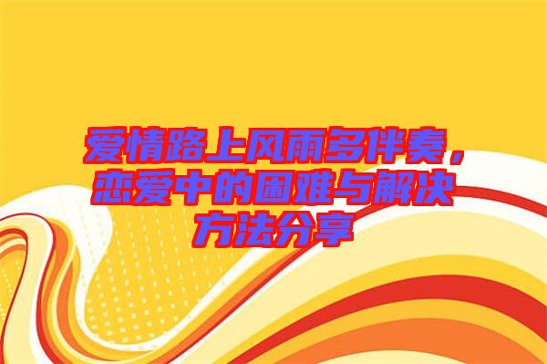 愛情路上風(fēng)雨多伴奏,戀愛中的困難與解決方法分享
