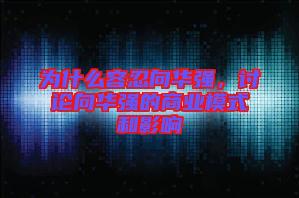 為什么容忍向華強(qiáng)，討論向華強(qiáng)的商業(yè)模式和影響