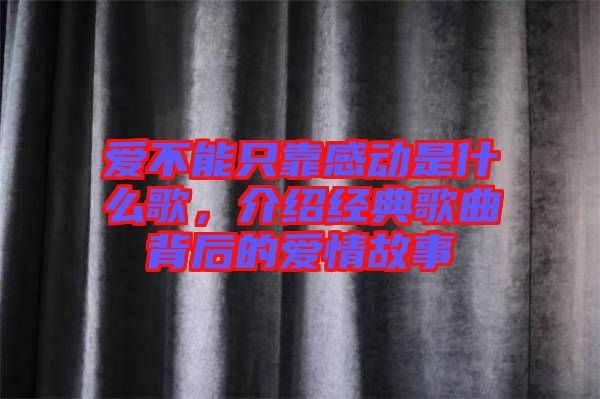 愛不能只靠感動是什么歌，介紹經典歌曲背后的愛情故事